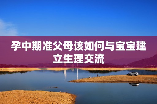 孕中期准父母该如何与宝宝建立生理交流
