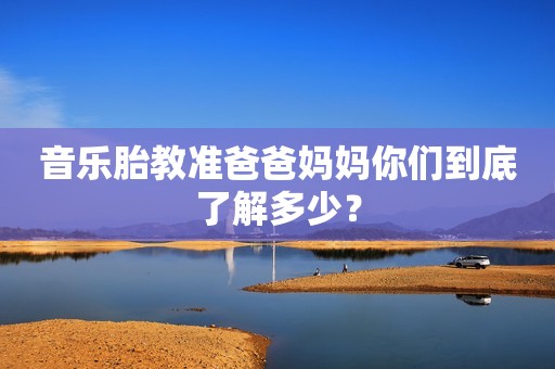 音乐胎教准爸爸妈妈你们到底了解多少？