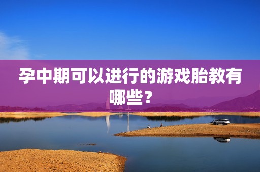 孕中期可以进行的游戏胎教有哪些？