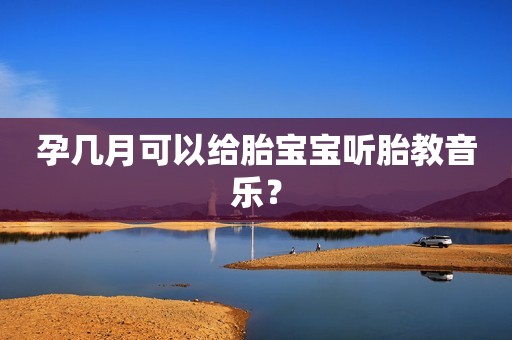 孕几月可以给胎宝宝听胎教音乐？