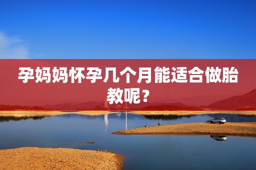 孕妈妈怀孕几个月能适合做胎教呢？