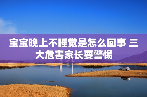 宝宝晚上不睡觉是怎么回事 三大危害家长要警惕