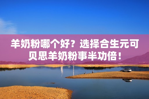 羊奶粉哪个好？选择合生元可贝思羊奶粉事半功倍！