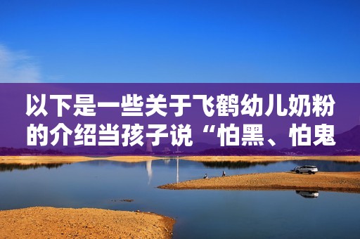 以下是一些关于飞鹤幼儿奶粉的介绍当孩子说“怕黑、怕鬼”，不愿独处时，其实真正畏惧的是这5件事