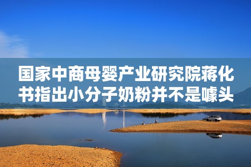 国家中商母婴产业研究院蒋化书指出小分子奶粉并不是噱头！