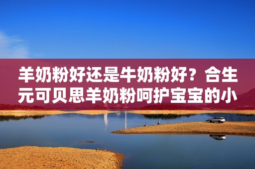 羊奶粉好还是牛奶粉好？合生元可贝思羊奶粉呵护宝宝的小敏感