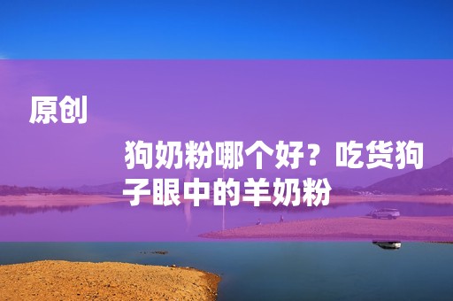 原创
            狗奶粉哪个好？吃货狗子眼中的羊奶粉