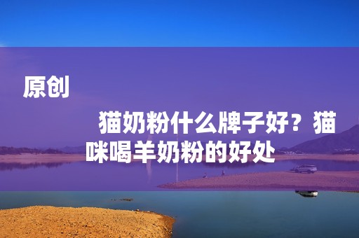 原创
            猫奶粉什么牌子好？猫咪喝羊奶粉的好处