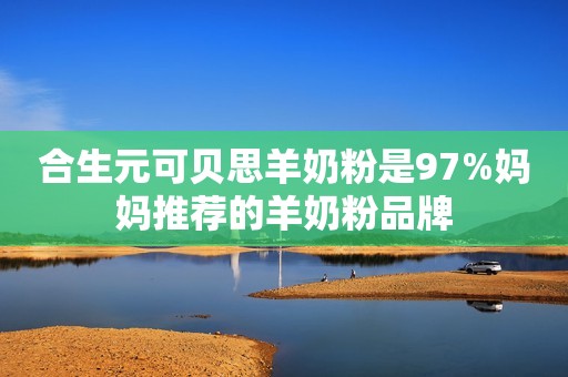 合生元可贝思羊奶粉是97%妈妈推荐的羊奶粉品牌