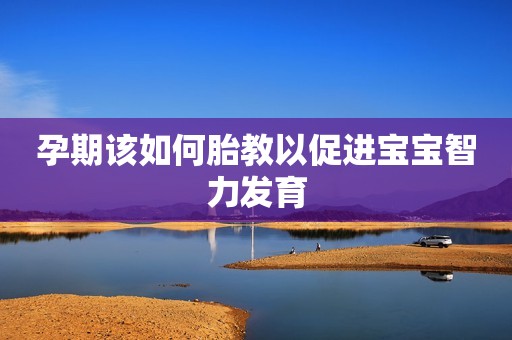孕期该如何胎教以促进宝宝智力发育