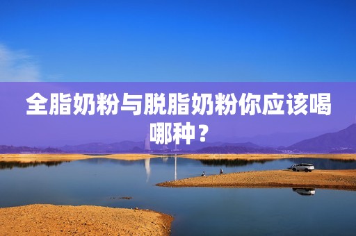 全脂奶粉与脱脂奶粉你应该喝哪种？