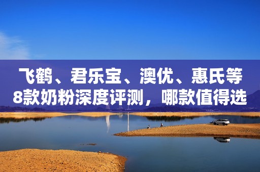 飞鹤、君乐宝、澳优、惠氏等8款奶粉深度评测，哪款值得选？