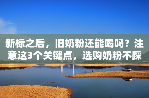 新标之后，旧奶粉还能喝吗？注意这3个关键点，选购奶粉不踩坑