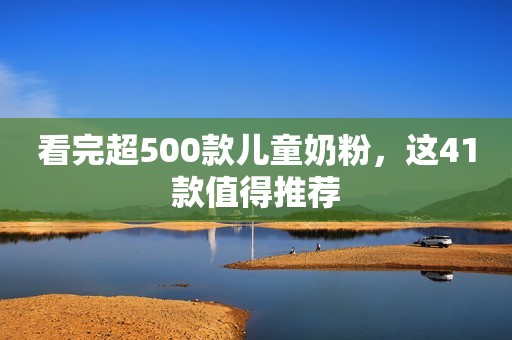 看完超500款儿童奶粉，这41款值得推荐