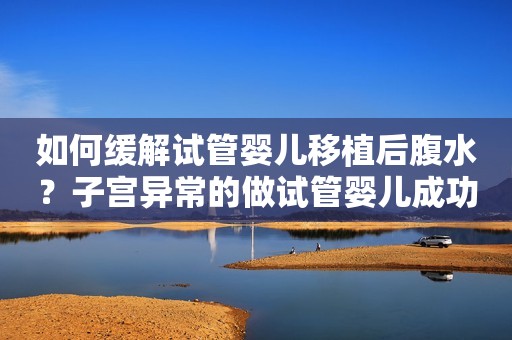 如何缓解试管婴儿移植后腹水？子宫异常的做试管婴儿成功率多少？