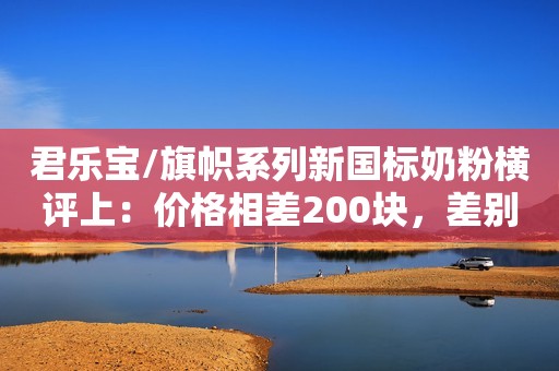 君乐宝/旗帜系列新国标奶粉横评上：价格相差200块，差别在哪里？