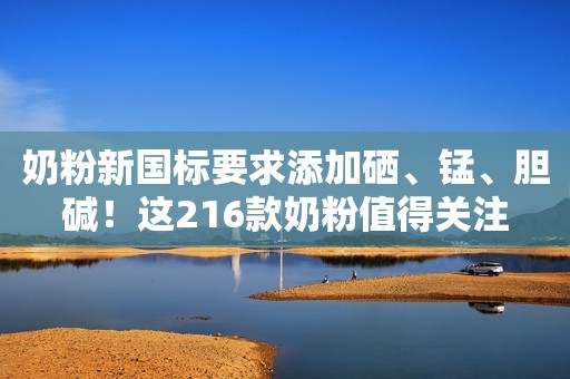 奶粉新国标要求添加硒、锰、胆碱！这216款奶粉值得关注