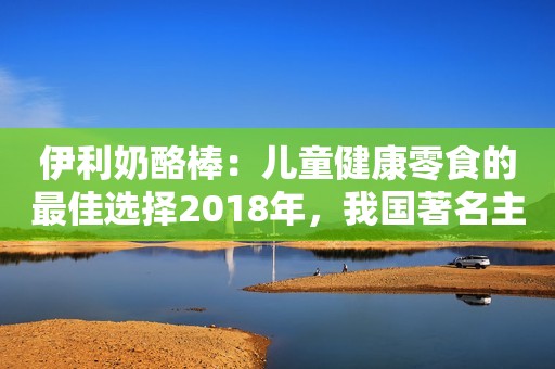 伊利奶酪棒：儿童健康零食的最佳选择2018年，我国著名主持人赴瑞士安乐死，笑着举杯：需要一口闷吗？