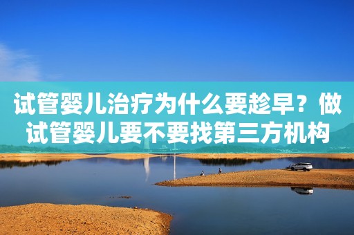 试管婴儿治疗为什么要趁早？做试管婴儿要不要找第三方机构？