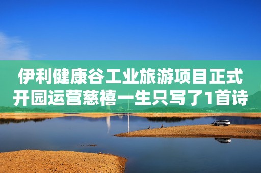 伊利健康谷工业旅游项目正式开园运营慈禧一生只写了1首诗，还被编入小学课本，如今大家耳熟能详