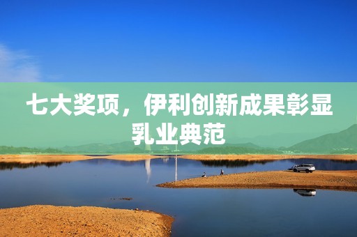 七大奖项，伊利创新成果彰显乳业典范