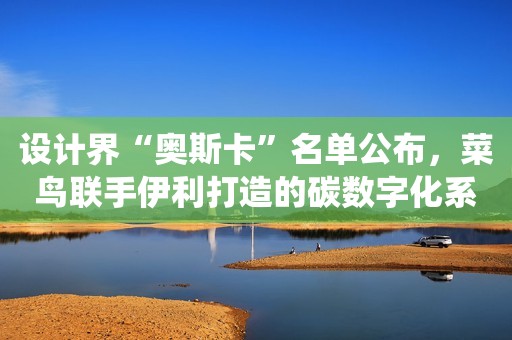 设计界“奥斯卡”名单公布，菜鸟联手伊利打造的碳数字化系统获iF设计奖