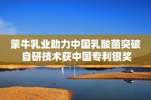 蒙牛乳业助力中国乳酸菌突破 自研技术获中国专利银奖
