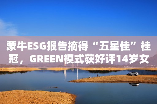 蒙牛ESG报告摘得“五星佳”桂冠，GREEN模式获好评14岁女生穿包臀裙渔网袜，还拍私密照给男友看，这个社会咋了