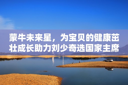 蒙牛未来星，为宝贝的健康茁壮成长助力刘少奇选国家主席时，仅差一票就全票，是谁没有投？