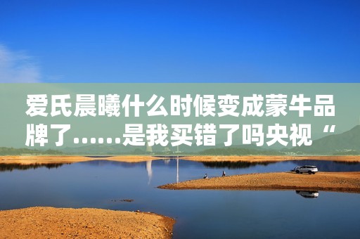 爱氏晨曦什么时候变成蒙牛品牌了……是我买错了吗央视“一姐”朱迅的消失，是整个主持界的悲哀和损失