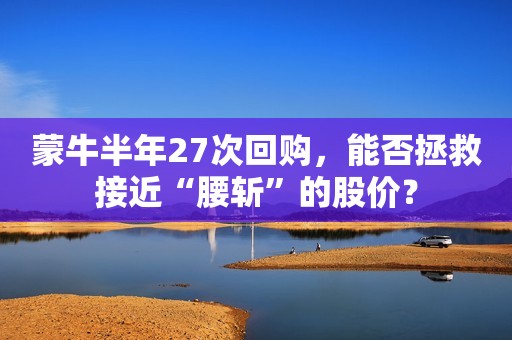 蒙牛半年27次回购，能否拯救接近“腰斩”的股价？