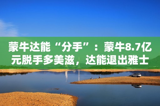 蒙牛达能“分手”：蒙牛8.7亿元脱手多美滋，达能退出雅士利