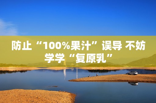 防止“100%果汁”误导 不妨学学“复原乳”