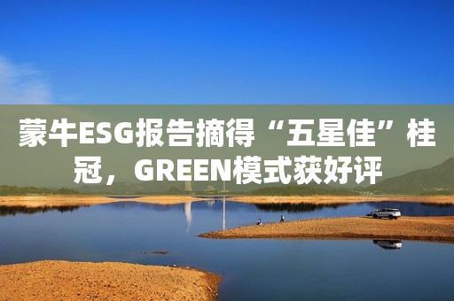蒙牛ESG报告摘得“五星佳”桂冠，GREEN模式获好评