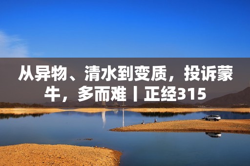 从异物、清水到变质，投诉蒙牛，多而难丨正经315
