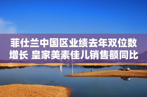 菲仕兰中国区业绩去年双位数增长 皇家美素佳儿销售额同比增长超五成