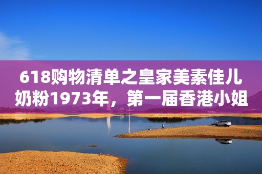 618购物清单之皇家美素佳儿奶粉1973年，第一届香港小姐看看能认出几个，当时都是纯天然的大美女