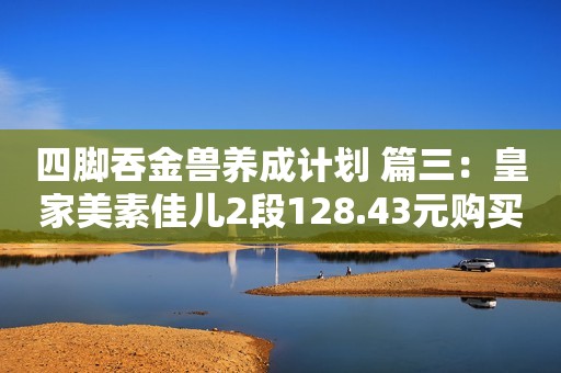 四脚吞金兽养成计划 篇三：皇家美素佳儿2段128.43元购买经验分享小学生作文《爸妈半夜的秘密》火了，画面感极强，老师绷不住笑了