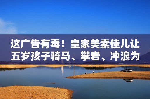这广告有毒！皇家美素佳儿让五岁孩子骑马、攀岩、冲浪为哪般？披着合法外衣，进行特殊交易？哄睡师到底是刚需还是“擦边球”？