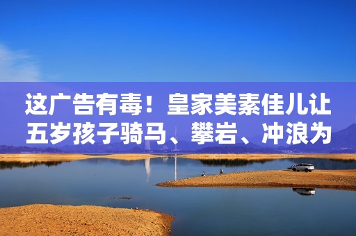 这广告有毒！皇家美素佳儿让五岁孩子骑马、攀岩、冲浪为哪般？