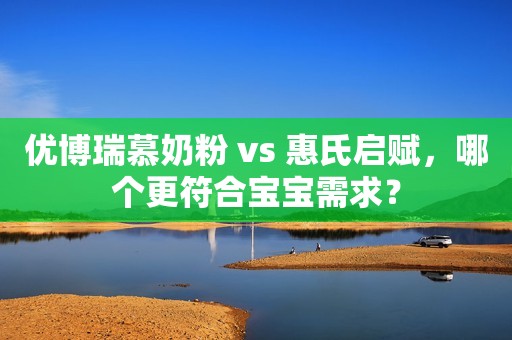 优博瑞慕奶粉 vs 惠氏启赋，哪个更符合宝宝需求？