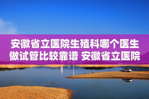安徽省立医院生殖科哪个医生做试管比较靠谱 安徽省立医院试管婴儿价格多少