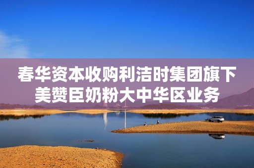 春华资本收购利洁时集团旗下美赞臣奶粉大中华区业务