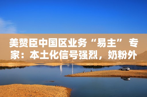 美赞臣中国区业务“易主” 专家：本土化信号强烈，奶粉外企仍挑战重重