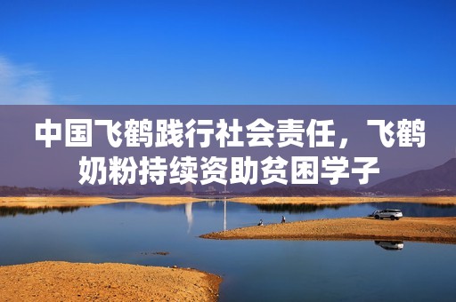 中国飞鹤践行社会责任，飞鹤奶粉持续资助贫困学子