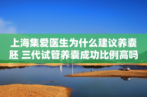 上海集爱医生为什么建议养囊胚 三代试管养囊成功比例高吗？
