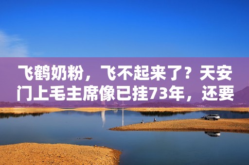 飞鹤奶粉，飞不起来了？天安门上毛主席像已挂73年，还要挂多久？早在1980年邓公便已解答