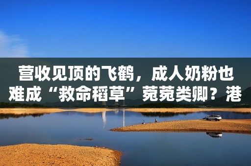 营收见顶的飞鹤，成人奶粉也难成“救命稻草”菀菀类卿？港媒曝42岁阿娇新恋情，当街和寸头中性女子亲吻，对方是网红外号“女版陈冠希”，拥有同款歪嘴笑