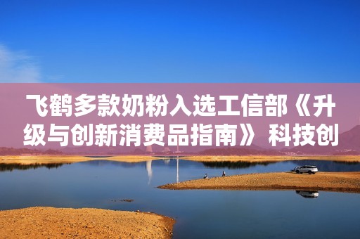 飞鹤多款奶粉入选工信部《升级与创新消费品指南》 科技创新能力获权威认可盘点“娱乐圈第一狗仔”卓伟爆出的大瓜，个个轰动，次次实锤
