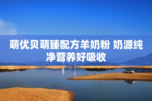 萌优贝萌臻配方羊奶粉 奶源纯净营养好吸收